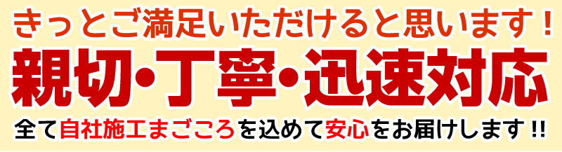 きっとご満足いただけると思います！親切・丁寧・迅速対応！全て自社施工まごころを込めて安心をお届けします！