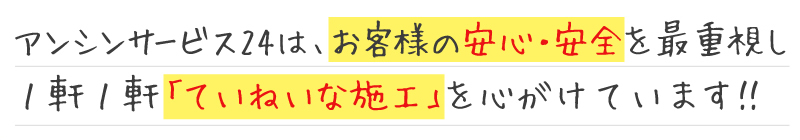 アンシンサービス24は、お客様ｂの安心・安全を最重視し、1軒1軒ていねいな施工を心がけています！